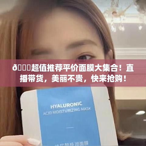 🎉超值推荐平价面膜大集合！直播带货，美丽不贵，快来抢购！