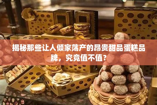 揭秘那些让人倾家荡产的昂贵甜品蛋糕品牌，究竟值不值？