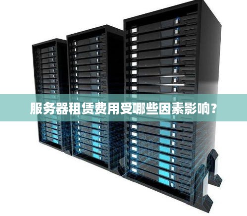 服务器租赁费用受哪些因素影响？