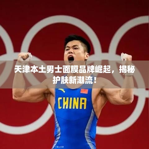 天津本土男士面膜品牌崛起，揭秘护肤新潮流！
