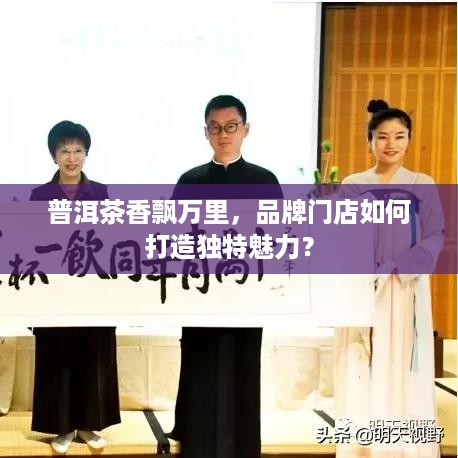 普洱茶香飘万里，品牌门店如何打造独特魅力？