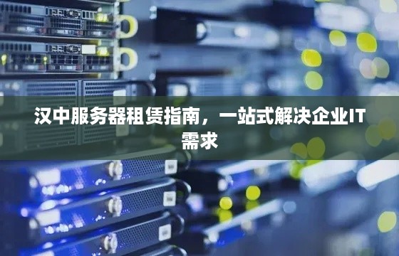 汉中服务器租赁指南，一站式解决企业IT需求