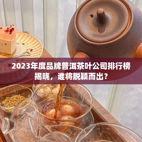 2023年度品牌普洱茶叶公司排行榜揭晓，谁将脱颖而出？