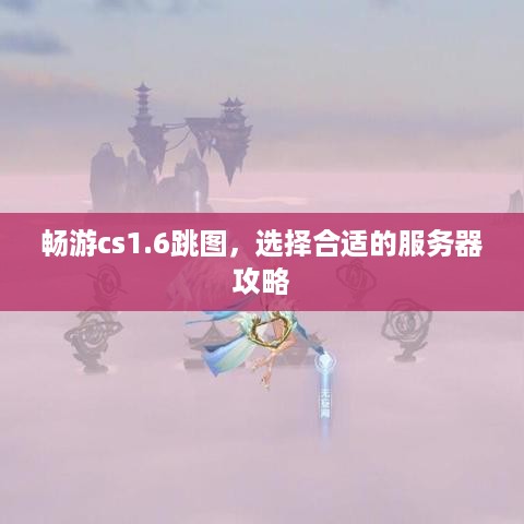 畅游cs1.6跳图，选择合适的服务器攻略