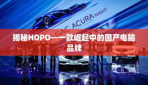 揭秘HOPO—一款崛起中的国产电脑品牌