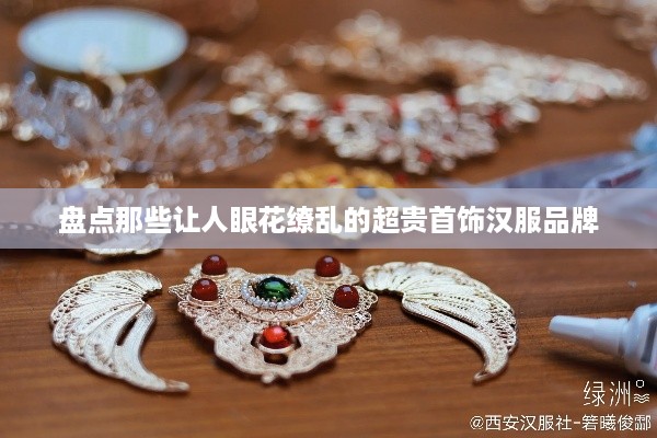 盘点那些让人眼花缭乱的超贵首饰汉服品牌
