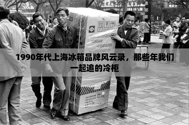 1990年代上海冰箱品牌风云录，那些年我们一起追的冷柜