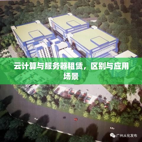 云计算与服务器租赁，区别与应用场景