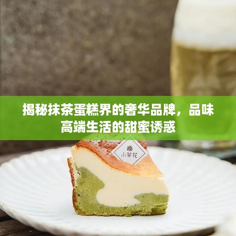 揭秘抹茶蛋糕界的奢华品牌，品味高端生活的甜蜜诱惑