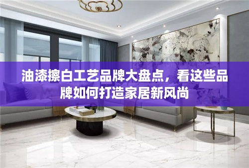 油漆擦白工艺品牌大盘点，看这些品牌如何打造家居新风尚