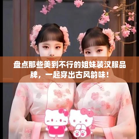 盘点那些美到不行的姐妹装汉服品牌，一起穿出古风韵味！