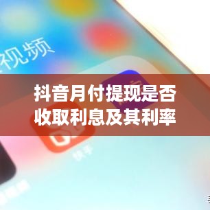 抖音月付提现是否收取利息及其利率分析