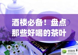 酒楼必备！盘点那些好喝的茶叶品牌，让你品茗更尽兴