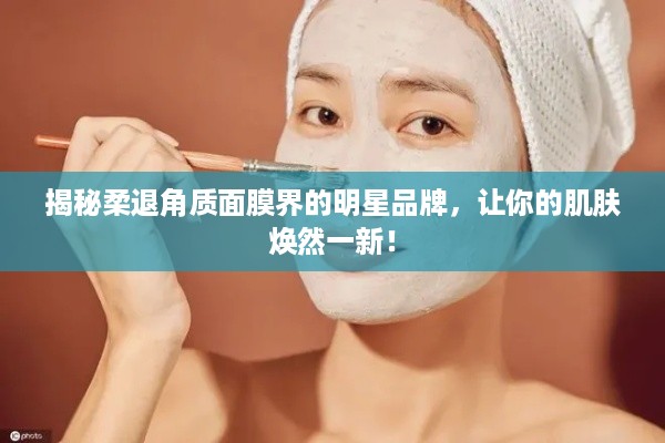 揭秘柔退角质面膜界的明星品牌，让你的肌肤焕然一新！