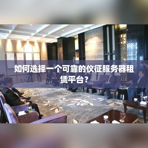 如何选择一个可靠的仪征服务器租赁平台？
