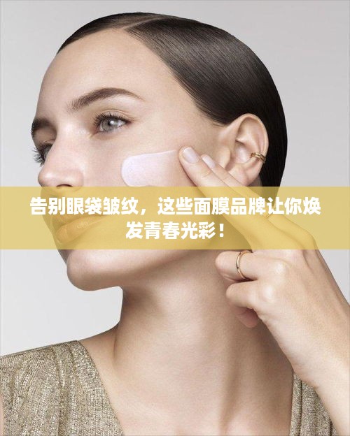 告别眼袋皱纹，这些面膜品牌让你焕发青春光彩！
