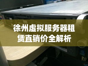徐州虚拟服务器租赁直销价全解析