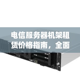 电信服务器机架租赁价格指南，全面解析与实用案例