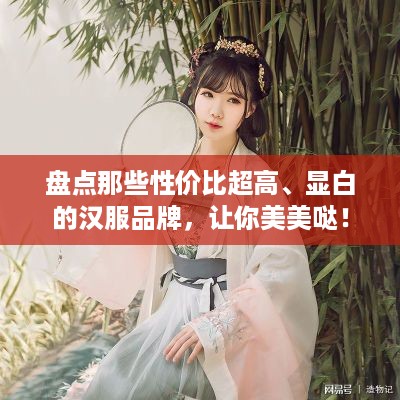 盘点那些性价比超高、显白的汉服品牌，让你美美哒！