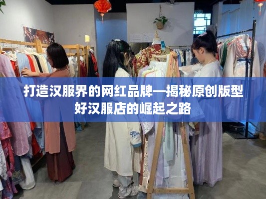打造汉服界的网红品牌—揭秘原创版型好汉服店的崛起之路