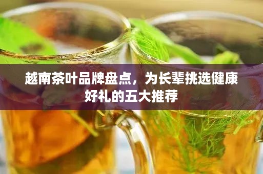 越南茶叶品牌盘点，为长辈挑选健康好礼的五大推荐