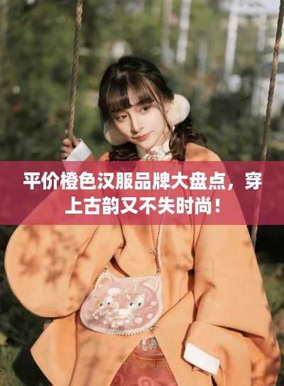 平价橙色汉服品牌大盘点，穿上古韵又不失时尚！