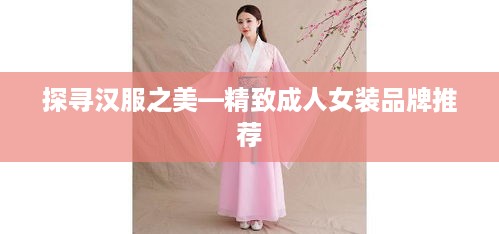 探寻汉服之美—精致成人女装品牌推荐