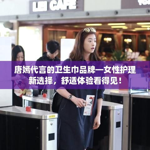 唐嫣代言的卫生巾品牌—女性护理新选择，舒适体验看得见！