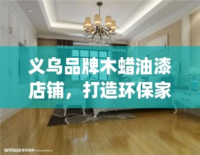 义乌品牌木蜡油漆店铺，打造环保家居，守护绿色生活