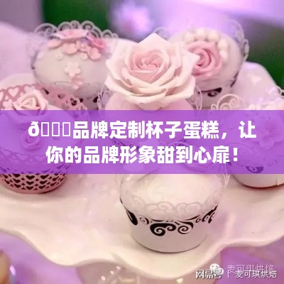 🎉品牌定制杯子蛋糕，让你的品牌形象甜到心扉！