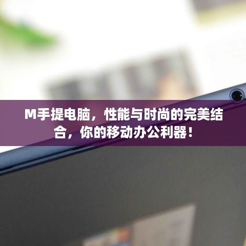 M手提电脑，性能与时尚的完美结合，你的移动办公利器！
