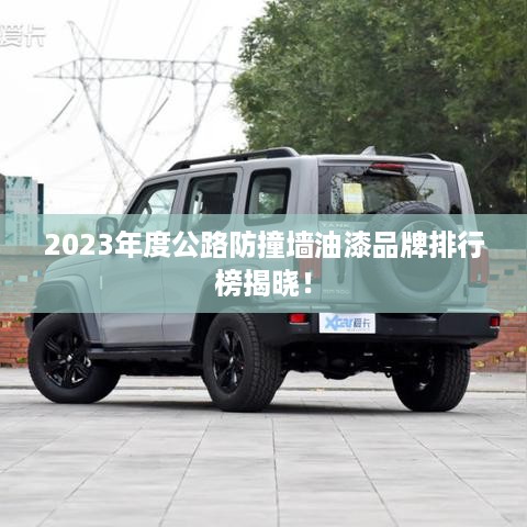 2023年度公路防撞墙油漆品牌排行榜揭晓！