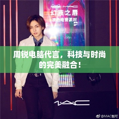 周锐电脑代言，科技与时尚的完美融合！