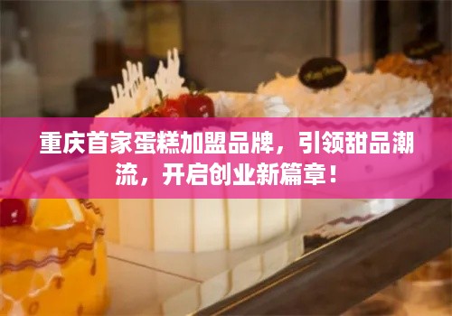 重庆首家蛋糕加盟品牌，引领甜品潮流，开启创业新篇章！