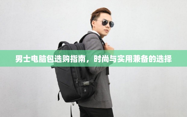 男士电脑包选购指南，时尚与实用兼备的选择