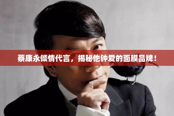 蔡康永倾情代言，揭秘他钟爱的面膜品牌！
