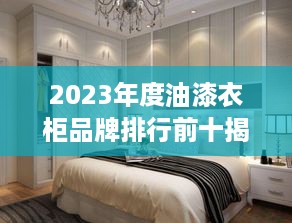 2023年度油漆衣柜品牌排行前十揭秘，品质生活从选对品牌开始！