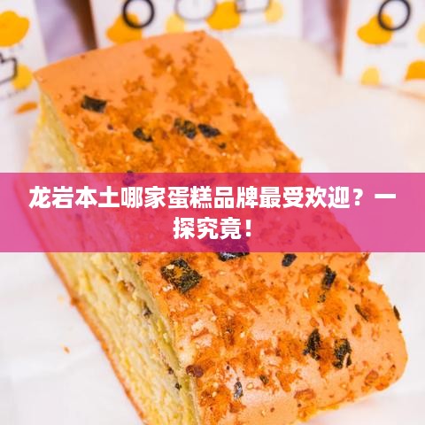龙岩本土哪家蛋糕品牌最受欢迎？一探究竟！