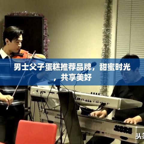 男士父子蛋糕推荐品牌，甜蜜时光，共享美好
