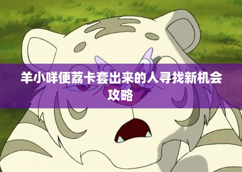 羊小咩便荔卡套出来的人寻找新机会攻略