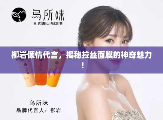 柳岩倾情代言，揭秘拉丝面膜的神奇魅力！