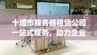 十堰市服务器租赁公司一站式服务，助力企业高效运转