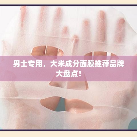 男士专用，大米成分面膜推荐品牌大盘点！