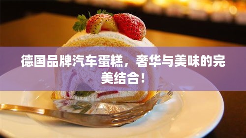 德国品牌汽车蛋糕，奢华与美味的完美结合！