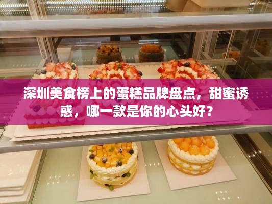 深圳美食榜上的蛋糕品牌盘点，甜蜜诱惑，哪一款是你的心头好？