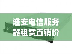 淮安电信服务器租赁直销价