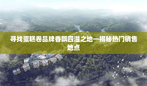 寻找蛋糕卷品牌香飘四溢之地—揭秘热门销售地点