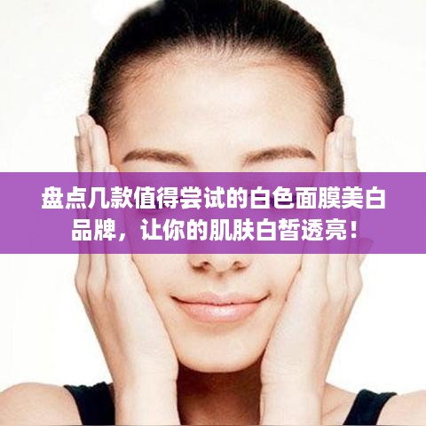 盘点几款值得尝试的白色面膜美白品牌，让你的肌肤白皙透亮！