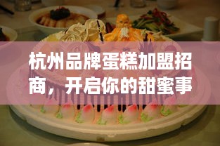 杭州品牌蛋糕加盟招商，开启你的甜蜜事业！