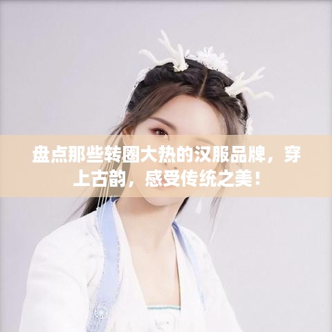 盘点那些转圈大热的汉服品牌，穿上古韵，感受传统之美！